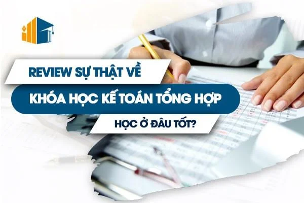 [REVIEW] Sự Thật Về Khóa Học Kế Toán Tổng Hợp, Học Ở Đâu Tốt?