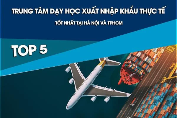 Top 5 trung tâm dạy học xuất nhập khẩu thực tế tốt nhất tại Hà Nội và TPHCM