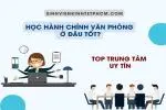 Học Hành Chính Văn Phòng Ở Đâu Tốt? [Top Trung Tâm Uy Tín]