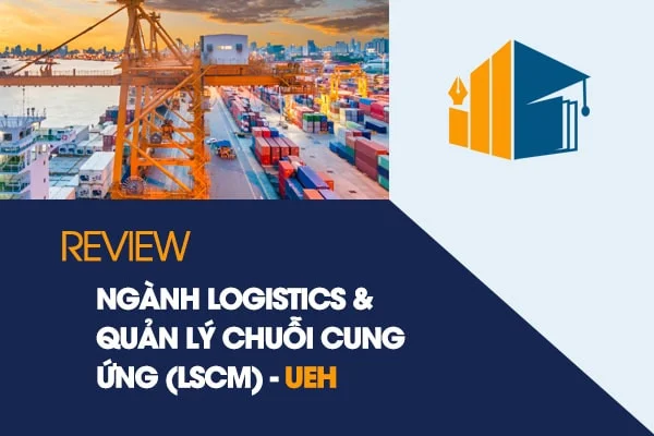 Review Ngành Logistics và Quản lý chuỗi cung ứng (LSCM) - UEH