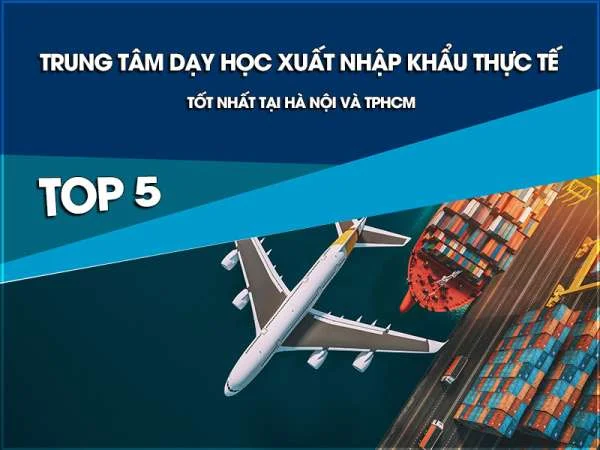 Top 5 trung tâm dạy học xuất nhập khẩu thực tế tốt nhất tại Hà Nội và TPHCM